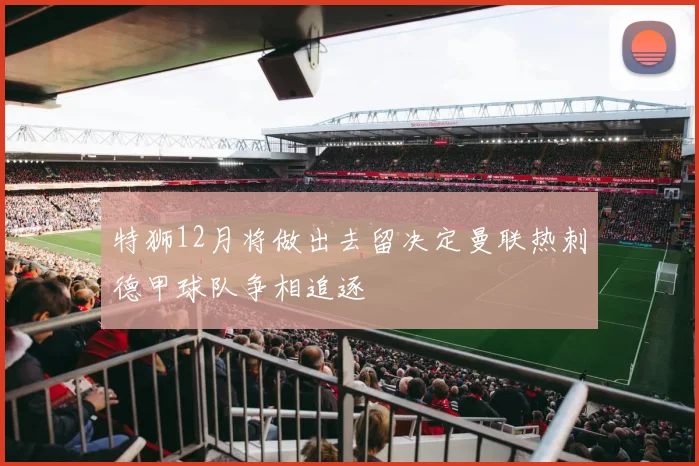 特狮12月将做出去留决定曼联热刺德甲球队争相追逐