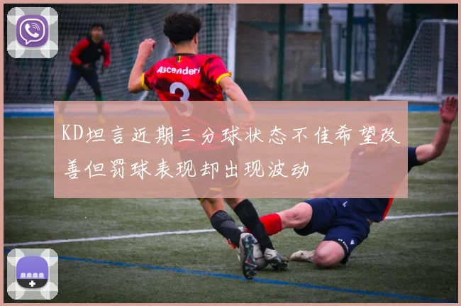 KD坦言近期三分球状态不佳希望改善但罚球表现却出现波动