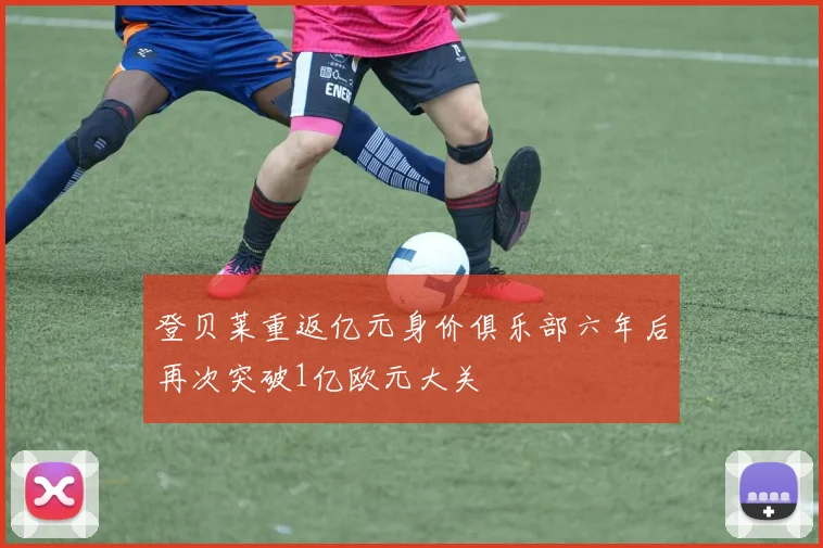 登贝莱重返亿元身价俱乐部六年后再次突破1亿欧元大关