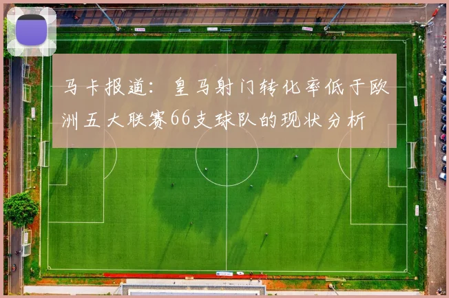 马卡报道：皇马射门转化率低于欧洲五大联赛66支球队的现状分析