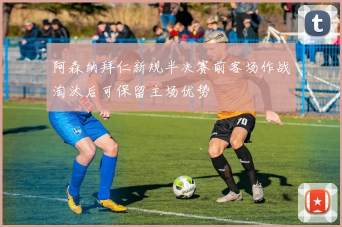 阿森纳拜仁新规半决赛前客场作战淘汰后可保留主场优势