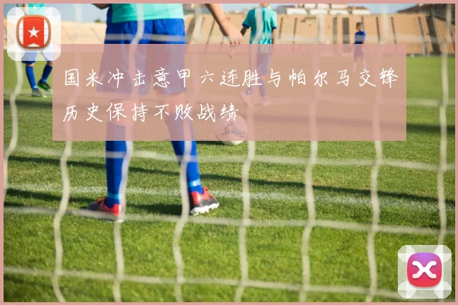 国米冲击意甲六连胜与帕尔马交锋历史保持不败战绩