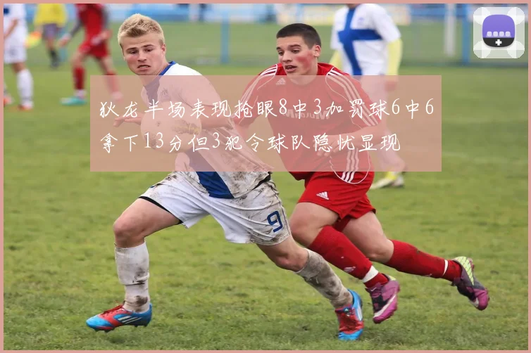 狄龙半场表现抢眼8中3加罚球6中6拿下13分但3犯令球队隐忧显现