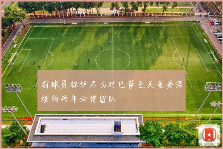 前球员称伊尼戈对巴萨至关重要若续约两年必将留队