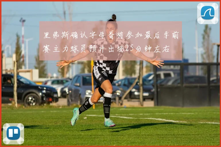 里弗斯确认字母哥将参加最后季前赛主力球员预计出场25分钟左右