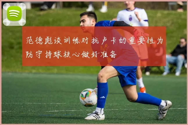 范德彪谈训练对抗卢卡的重要性为防守持球核心做好准备