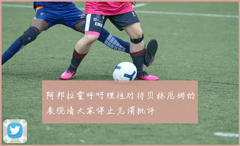 阿邦拉霍呼吁理性对待贝林厄姆的表现请大家停止无谓批评