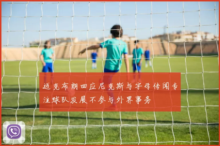 迈克布朗回应尼克斯与字母传闻专注球队发展不参与外界事务