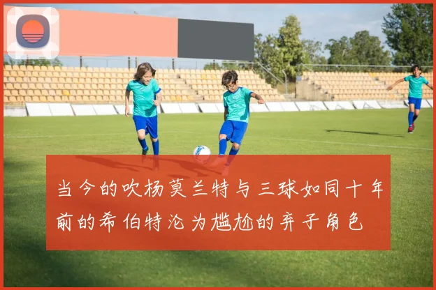 当今的吹杨莫兰特与三球如同十年前的希伯特沦为尴尬的弃子角色