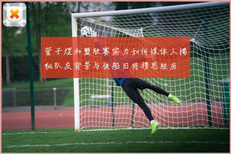 管子煜加盟联赛实力如何媒体人揭秘队友背景与快船旧将穆恩经历