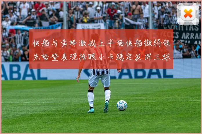 快船与黄蜂激战上半场快船微弱领先哈登表现抢眼小卡稳定发挥三球状态起伏