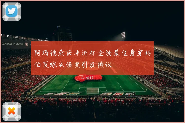 阿玛德荣获非洲杯全场最佳身穿姆伯莫球衣领奖引发热议