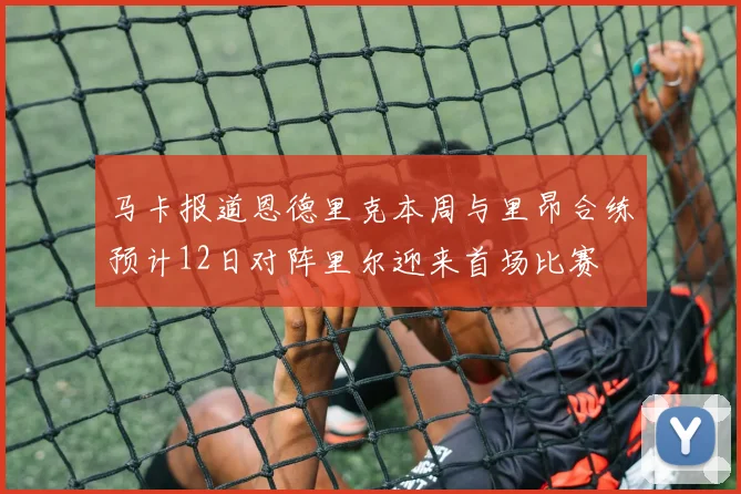 马卡报道恩德里克本周与里昂合练预计12日对阵里尔迎来首场比赛