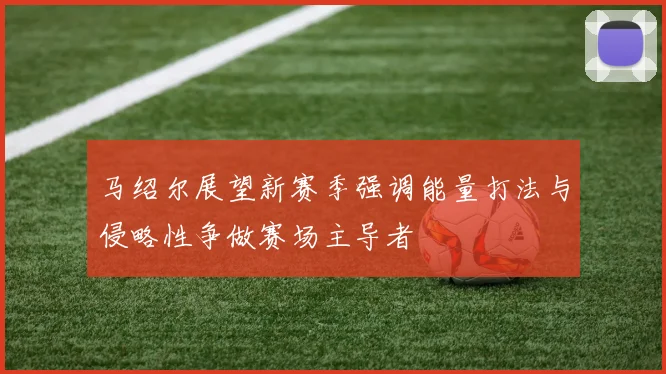 马绍尔展望新赛季强调能量打法与侵略性争做赛场主导者