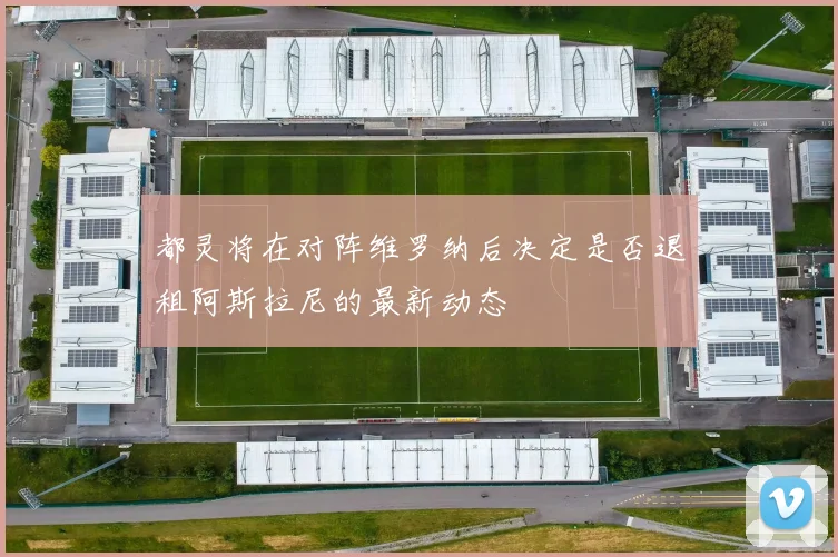 都灵将在对阵维罗纳后决定是否退租阿斯拉尼的最新动态