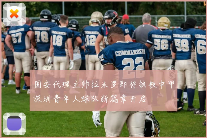 国安代理主帅拉米罗即将执教中甲深圳青年人球队新篇章开启