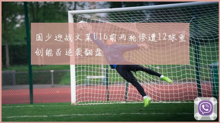 国少迎战文莱U16前两轮惨遭12球重创能否逆袭翻盘