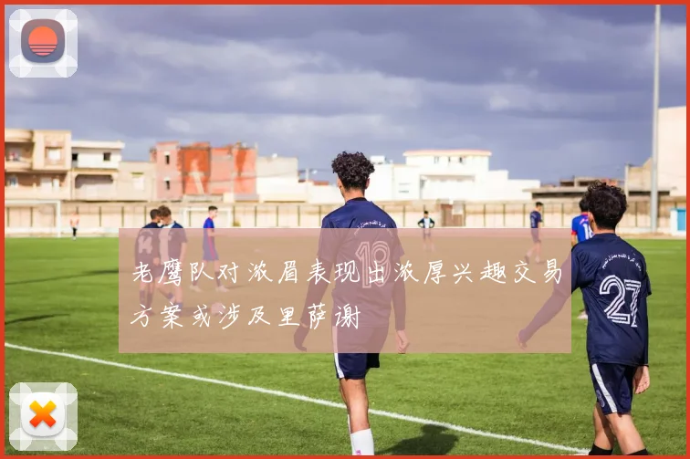 老鹰队对浓眉表现出浓厚兴趣交易方案或涉及里萨谢