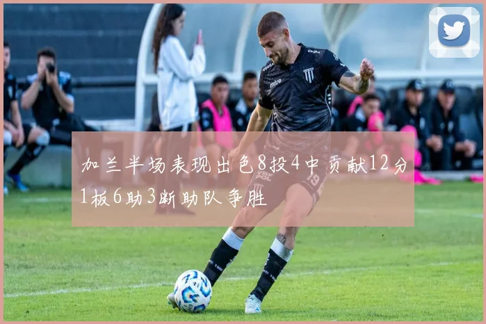 加兰半场表现出色8投4中贡献12分1板6助3断助队争胜