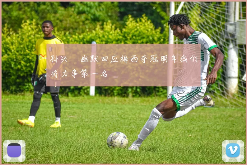 孙兴慜幽默回应梅西夺冠明年我们将力争第一名