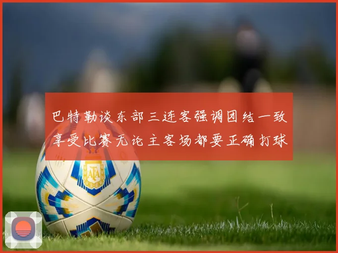 巴特勒谈东部三连客强调团结一致享受比赛无论主客场都要正确打球