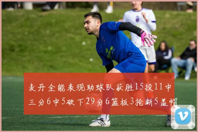 麦丹全能表现助球队获胜15投11中三分6中5砍下29分6篮板3抢断5盖帽