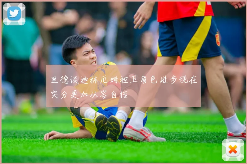 里德谈迪林厄姆控卫角色进步现在突分更加从容自信