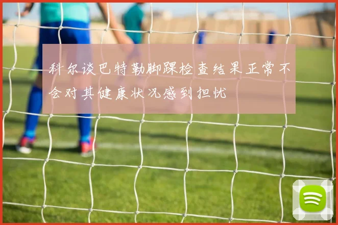 科尔谈巴特勒脚踝检查结果正常不会对其健康状况感到担忧