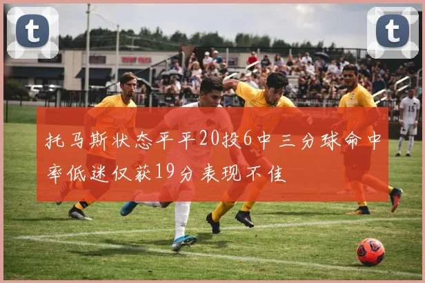 托马斯状态平平20投6中三分球命中率低迷仅获19分表现不佳