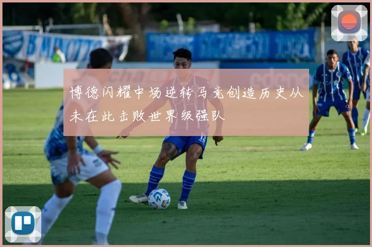 博德闪耀中场逆转马竞创造历史从未在此击败世界级强队