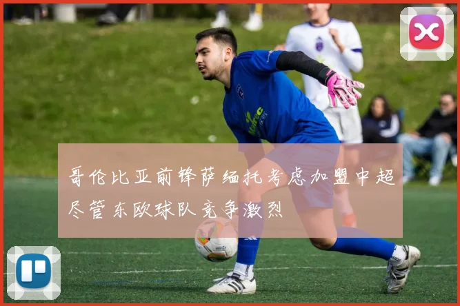 哥伦比亚前锋萨缅托考虑加盟中超尽管东欧球队竞争激烈